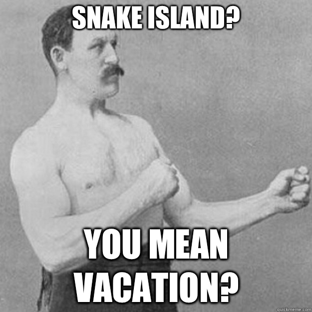Snake island? you mean vacation?  overly manly man