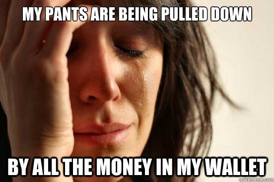 my pants are being pulled down by all the money in my wallet  First World Problems