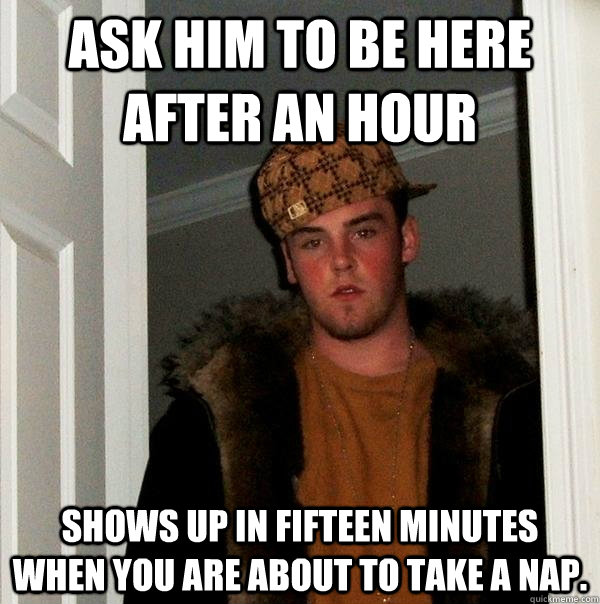 Ask him to be here after an hour shows up in fifteen minutes when you are about to take a nap.  Scumbag Steve