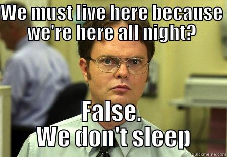 WE MUST LIVE HERE BECAUSE WE'RE HERE ALL NIGHT? FALSE.  WE DON'T SLEEP Schrute