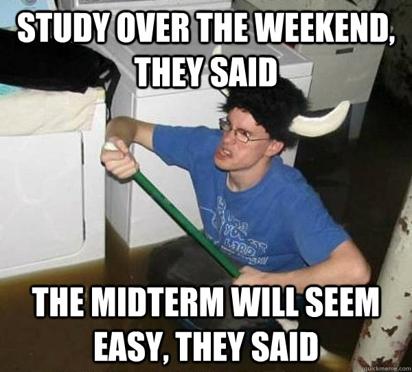 Study over the weekend, they said the midterm will seem easy, they said  They said