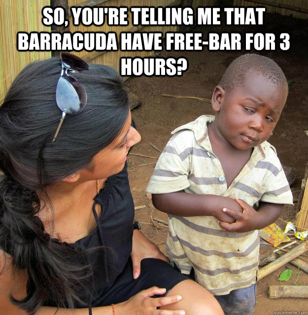 So, you're telling me that Barracuda have free-bar for 3 hours?   Skeptical Third World Kid