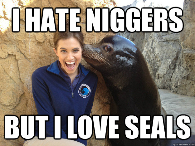 I HATE NIGGERS BUT I LOVE SEALS - I HATE NIGGERS BUT I LOVE SEALS...