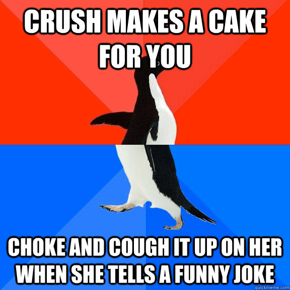 crush makes a cake for you choke and cough it up on her when she tells a funny joke  Socially Awesome Awkward Penguin