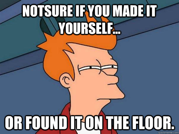 Notsure if you made it yourself... Or found it on the floor.  Futurama Fry