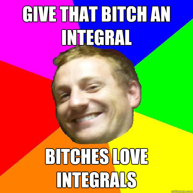 give that bitch an integral bitches love integrals - give that bitch an integral bitches love integrals  Math Lol