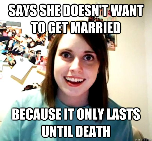 Says she doesn't want to get married because it only lasts until death  Overly Attached Girlfriend