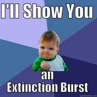 I'LL SHOW YOU  AN EXTINCTION BURST Success Kid