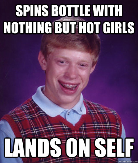 Spins bottle with nothing but hot girls lands on self  Bad Luck Brian
