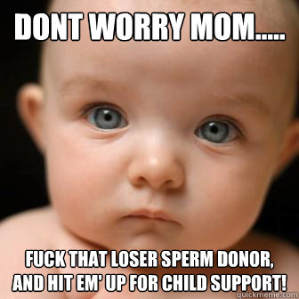 dont worry mom..... fuck that loser sperm donor, and hit em' up for child support!  Serious Baby
