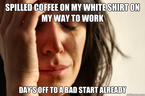 Spilled Coffee on my white shirt on my way to work Day's off to a bad start already  First World Problems