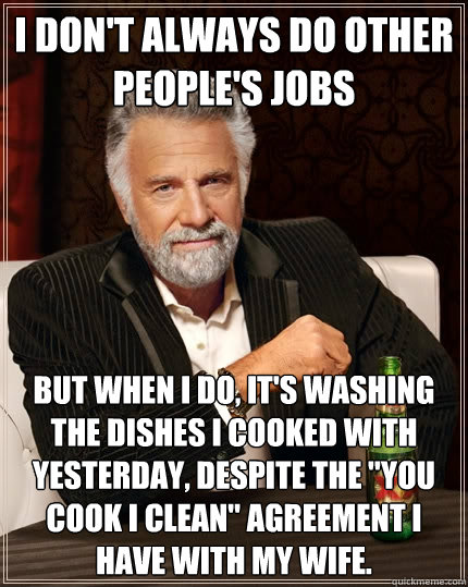 I don't always do other people's jobs But when I do, it's washing the dishes I cooked with yesterday, despite the 