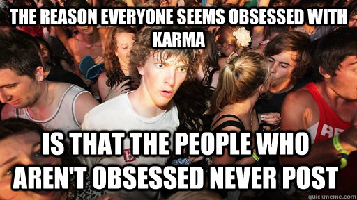 The reason everyone seems obsessed with karma is that the people who aren't obsessed never post  Sudden Clarity Clarence
