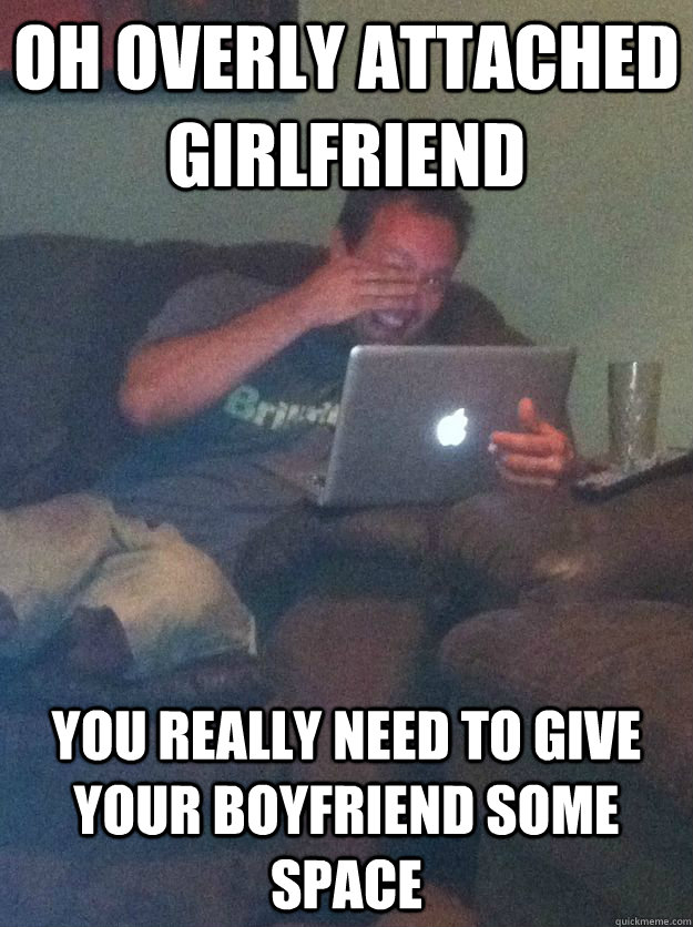 Oh overly attached girlfriend you really need to give your boyfriend some space  Reddit Meme Dad