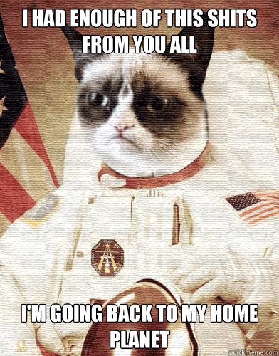 I had enough of this shits from you all I'm going back to my home planet - I had enough of this shits from you all I'm going back to my home planet  Grumpy cat had enough