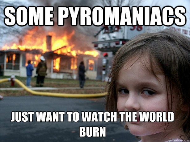 Some pyromaniacs just want to watch the world burn  Disaster Girl