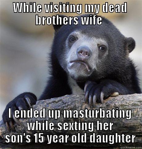 WHILE VISITING MY DEAD BROTHERS WIFE  I ENDED UP MASTURBATING WHILE SEXTING HER SON'S 15 YEAR OLD DAUGHTER Confession Bear