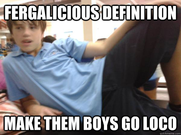 Fergalicious definition Make them boys go loco - Fergalicious definition Make them boys go loco  Dirty Nick