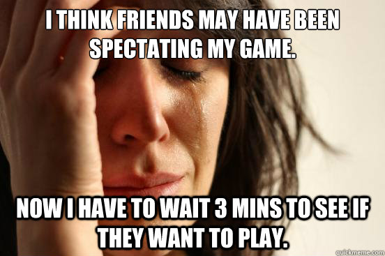 I think friends may have been spectating my game. Now I have to wait 3 mins to see if they want to play. - I think friends may have been spectating my game. Now I have to wait 3 mins to see if they want to play.  First World Problems