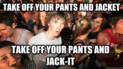Take off your pants and jacket Take off your pants and Jack-It - Take off your pants and jacket Take off your pants and Jack-It  Sudden Clarity Clarence