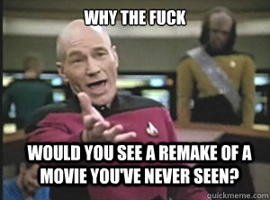 why the fuck Would you see a remake of a movie you've never seen?   Annoyed Picard