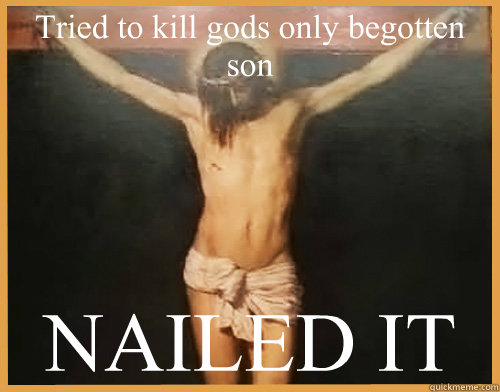 Tried to kill gods only begotten son NAILED IT  Jesus troll