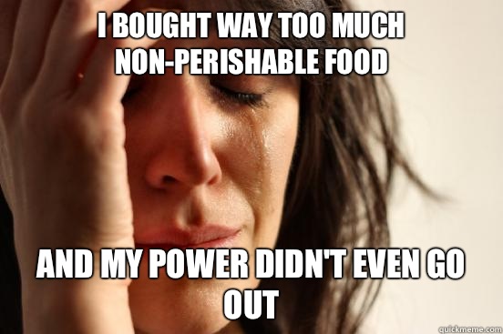 I bought way too much non-perishable food And my power didn't even go out  First World Problems
