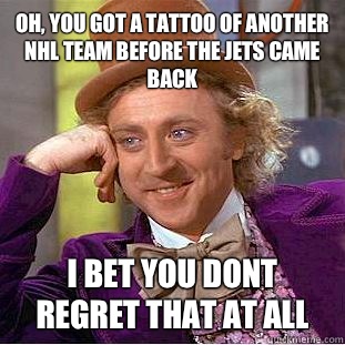 oh, you got a tattoo of another nhl team before the jets came back i bet you dont regret that at all  Condescending Wonka