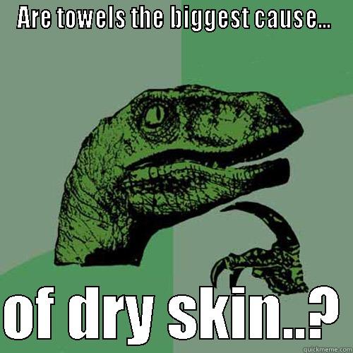 ARE TOWELS THE BIGGEST CAUSE...  OF DRY SKIN..? Philosoraptor