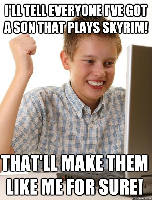 i'll tell everyone i've got a son that plays skyrim! that'll make them like me for sure!  First Day on the Internet Kid