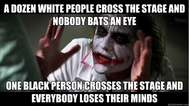 A dozen white people cross the stage and nobody bats an eye One black person crosses the stage and everybody loses their minds - A dozen white people cross the stage and nobody bats an eye One black person crosses the stage and everybody loses their minds  Joker Mind Loss