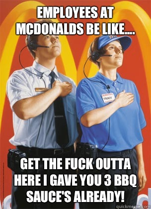 Employees At McDonalds Be Like.... GET THE FUCK OUTTA HERE I GAVE YOU 3 BBQ SAUCE'S ALREADY!  Fallback McDonalds Worker