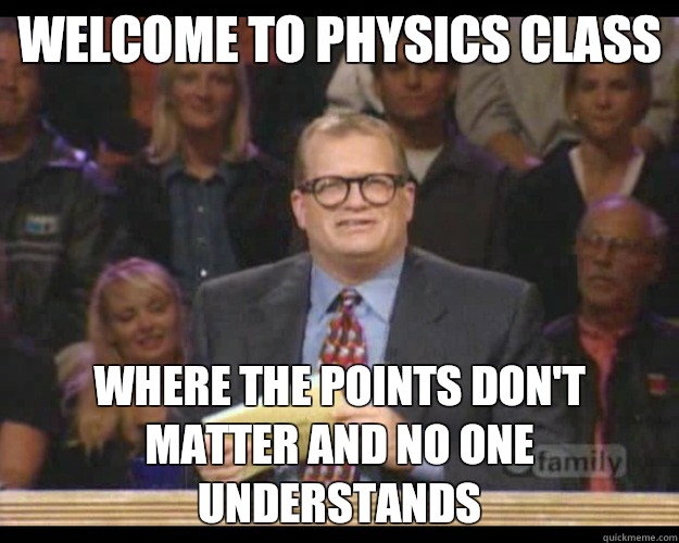 to Physics class Where The points don't matter and no one