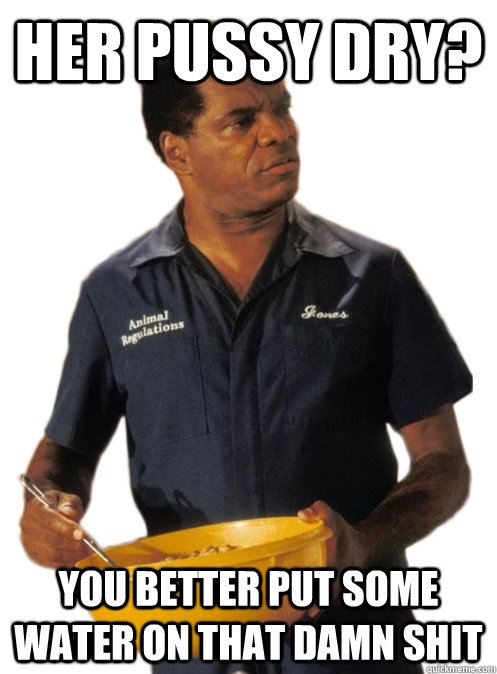 her pussy dry? you better put some water on that damn shit - her pussy dry? you better put some water on that damn shit  Misc