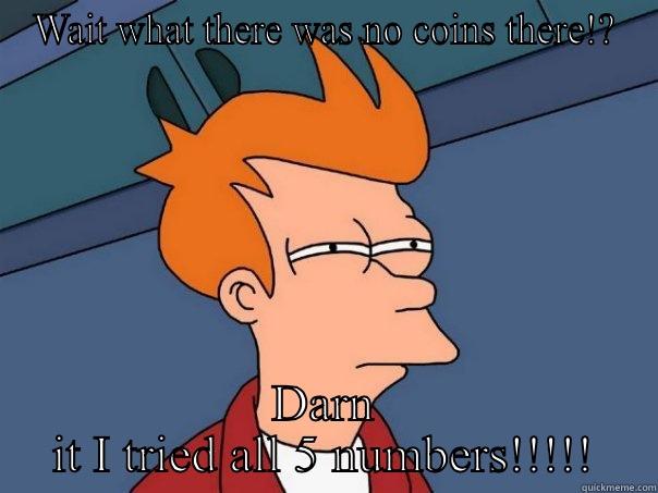 WAIT WHAT THERE WAS NO COINS THERE!? DARN IT I TRIED ALL 5 NUMBERS!!!!! Futurama Fry