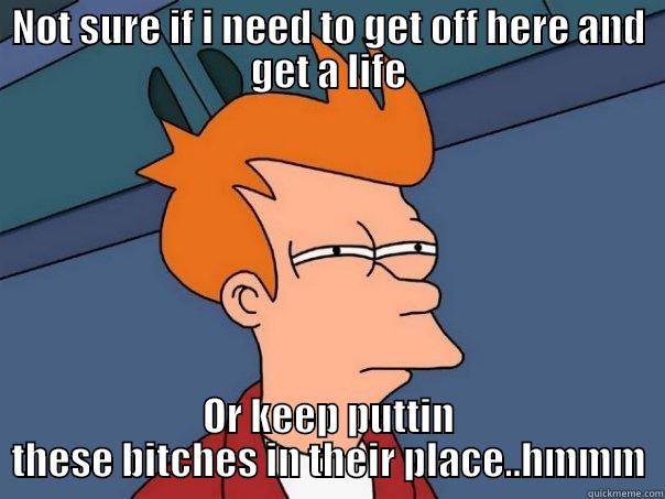NOT SURE IF I NEED TO GET OFF HERE AND GET A LIFE OR KEEP PUTTIN THESE BITCHES IN THEIR PLACE..HMMM Futurama Fry