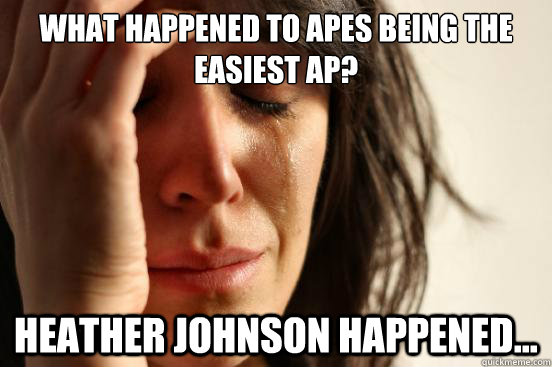 WHat happened to APES being the easiest AP?  Heather Johnson happened...   First World Problems