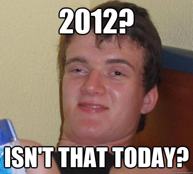 2012? isn't that today?  10 Guy