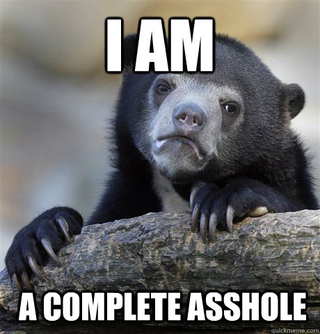 I am a complete asshole  Confession Bear