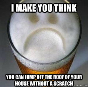 I make you think you can jump off the roof of your house without a scratch  Confession Beer