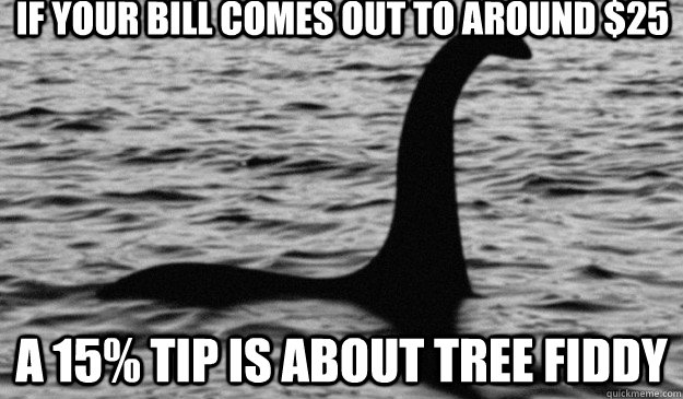 if your bill comes out to around $25 a 15% tip is about tree fiddy - if your bill comes out to around $25 a 15% tip is about tree fiddy  Actual Advice Loch Ness