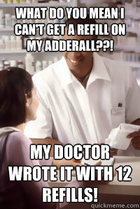 What do you mean I can't get a refill on my Adderall??! MY DOCTOR WROTE IT WITH 12 REFILLS!  angry pharmacist