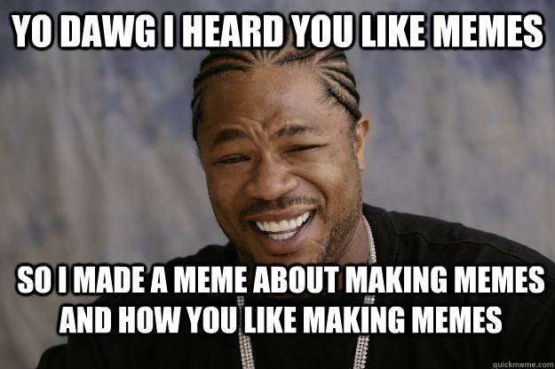 Yo Dawg I heard you like Memes So I made a meme about making memes and how you like making memes - Yo Dawg I heard you like Memes So I made a meme about making memes and how you like making memes  Xzibit meme 2