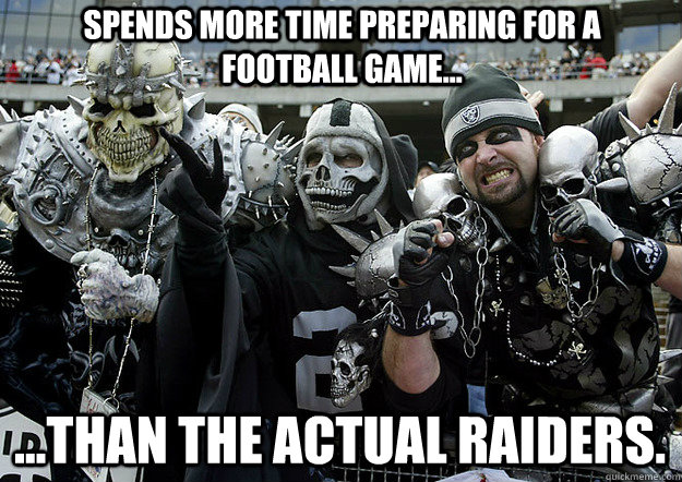 Spends more time preparing for a football game... ...Than the actual Raiders.  