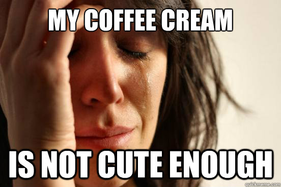 My coffee cream  is not cute enough  First World Problems