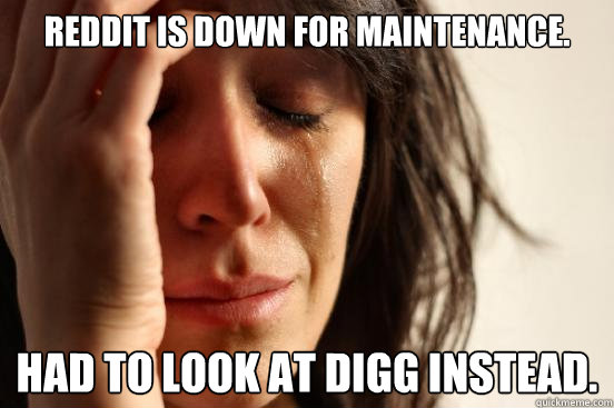 Reddit is down for maintenance. Had to look at Digg instead.  First World Problems