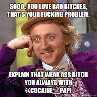 Sooo.. You Love Bad Bitches, That's Your Fucking Problem. Explain That Weak Ass Bitch You Always With
@Cocaine__Papi  Condescending Wonka