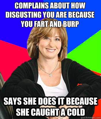 Complains about how disgusting you are because you fart and burp Says she does it because she caught a cold  Sheltering Suburban Mom