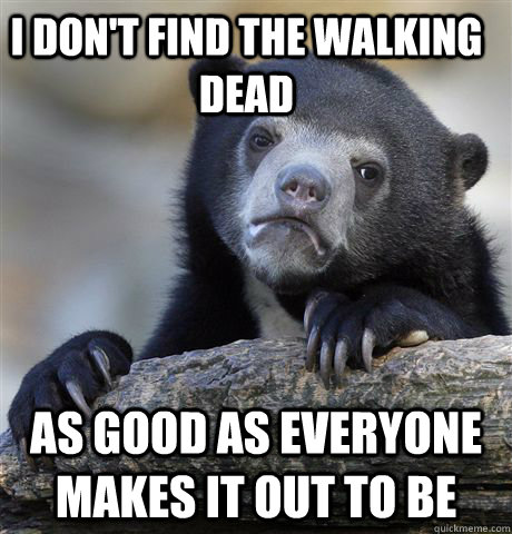 I don't find the walking dead as good as everyone makes it out to be  Confession Bear