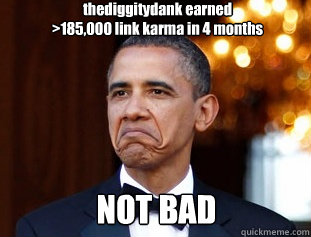 thediggitydank earned
>185,000 link karma in 4 months NOT BAD  Not Bad Obama
